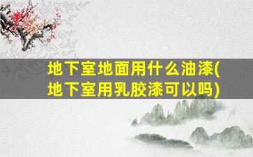 地下室地面用什么油漆(地下室用乳胶漆可以吗)