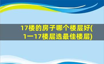 17楼的房子哪个楼层好(1一17楼层选最佳楼层)
