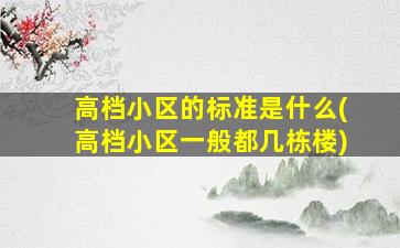 高档小区的标准是什么(高档小区一般都几栋楼)