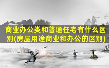 商业办公类和普通住宅有什么区别(房屋用途商业和办公的区别)