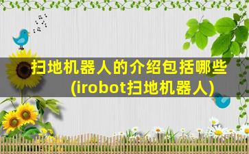 扫地机器人的介绍包括哪些(irobot扫地机器人)