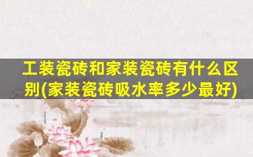 工装瓷砖和家装瓷砖有什么区别(家装瓷砖吸水率多少最好)