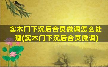 实木门下沉后合页微调怎么处理(实木门下沉后合页微调)