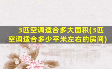 3匹空调适合多大面积(3匹空调适合多少平米左右的房间)