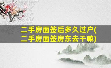 二手房面签后多久过户(二手房面签房东去干嘛)