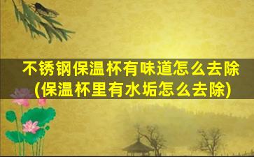 不锈钢保温杯有味道怎么去除(保温杯里有水垢怎么去除)