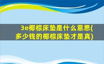 3e椰棕床垫是什么意思(多少钱的椰棕床垫才是真)