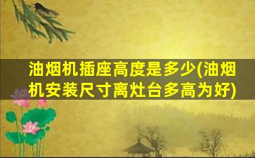 油烟机插座高度是多少(油烟机安装尺寸离灶台多高为好)