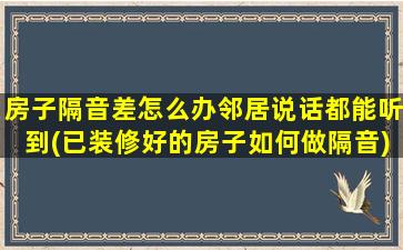 房子隔音差怎么办邻居说话都能听到(已装修好的房子如何做隔音)