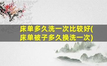 床单多久洗一次比较好(床单被子多久换洗一次)