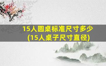 15人圆桌标准尺寸多少(15人桌子尺寸直径)