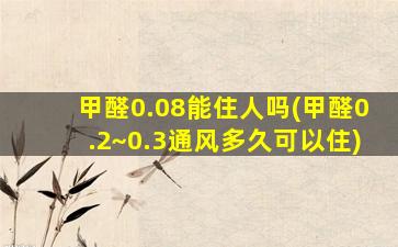 甲醛0.08能住人吗(甲醛0.2~0.3通风多久可以住)