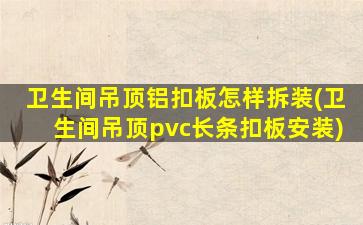 卫生间吊顶铝扣板怎样拆装(卫生间吊顶pvc长条扣板安装)