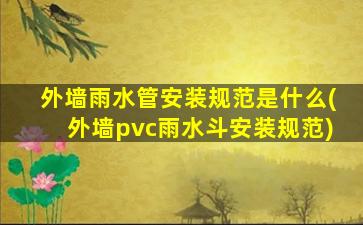 外墙雨水管安装规范是什么(外墙pvc雨水斗安装规范)