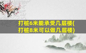 打桩6米能承受几层楼(打桩8米可以做几层楼)