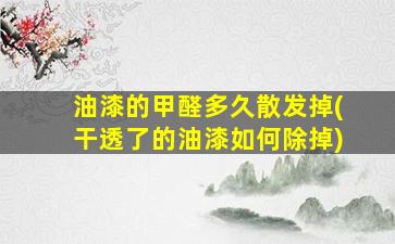 油漆的甲醛多久散发掉(干透了的油漆如何除掉)
