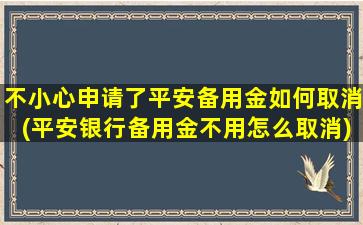 不小心申请了平安备用金如何取消(平安银行备用金不用怎么取消)