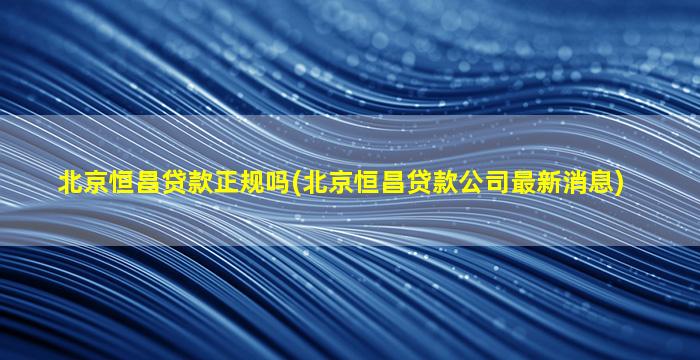 北京恒昌贷款正规吗(北京恒昌贷款公司最新消息)