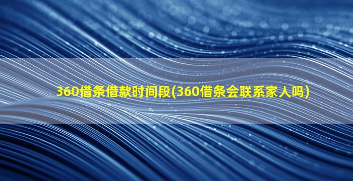 360借条借款时间段(360借条会联系家人吗)