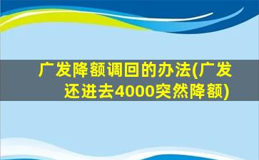 广发降额调回的办法(广发还进去4000突然降额)