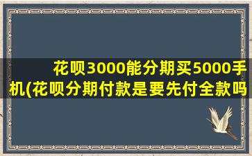 花呗3000能分期买5000手机(花呗分期付款是要先付全款吗)