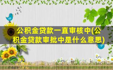 公积金贷款一直审核中(公积金贷款审批中是什么意思)