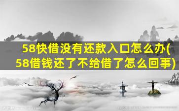 58快借没有还款入口怎么办(58借钱还了不给借了怎么回事)