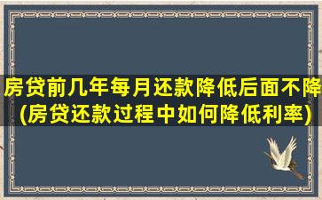 房贷前几年每月还款降低后面不降(房贷还款过程中如何降低利率)