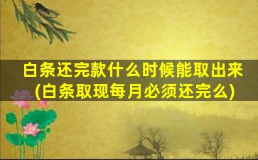 白条还完款什么时候能取出来(白条取现每月必须还完么)