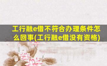 工行融e借不符合办理条件怎么回事(工行融e借没有资格)