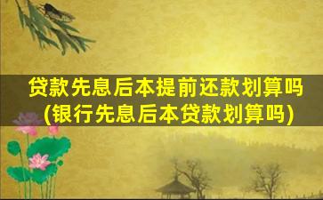 贷款先息后本提前还款划算吗(银行先息后本贷款划算吗)