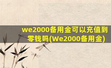 we2000备用金可以充值到零钱吗(We2000备用金)
