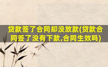 贷款签了合同却没放款(贷款合同签了没有下款,合同生效吗)