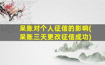 呆账对个人征信的影响(呆账三天更改征信成功)