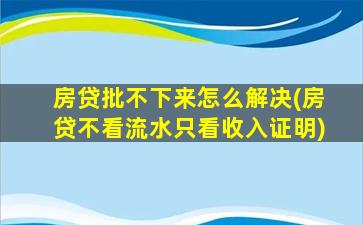 房贷批不下来怎么解决(房贷不看流水只看收入证明)