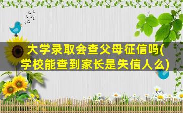 大学录取会查父母征信吗(学校能查到家长是失信人么)