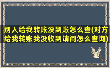 别人给我转账没到账怎么查(对方给我转账我没收到请问怎么查询)