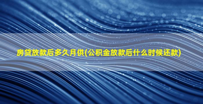 房贷放款后多久月供(公积金放款后什么时候还款)