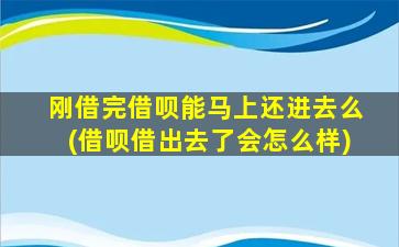 刚借完借呗能马上还进去么(借呗借出去了会怎么样)