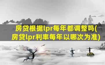 房贷根据lpr每年都调整吗(房贷lpr利率每年以哪次为准)