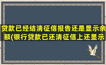 贷款已经结清征信报告还是显示余额(银行贷款已还清征信上还显示欠款)