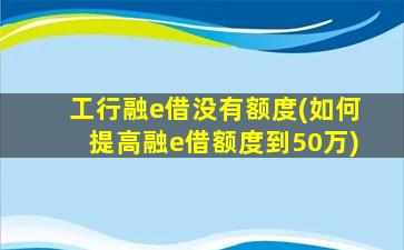 工行融e借没有额度(如何提高融e借额度到50万)