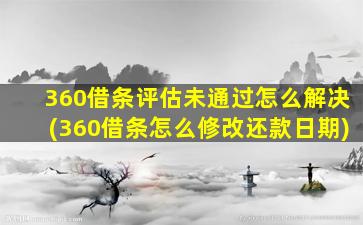 360借条评估未通过怎么解决(360借条怎么修改还款日期)