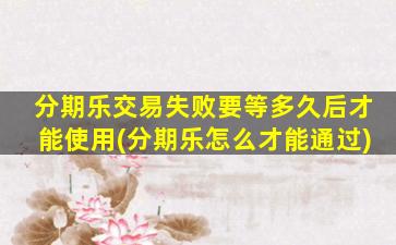 分期乐交易失败要等多久后才能使用(分期乐怎么才能通过)