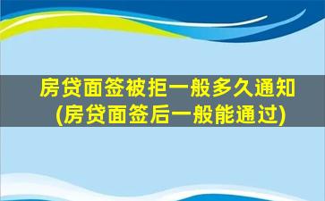 房贷面签被拒一般多久通知(房贷面签后一般能通过)