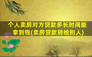 个人卖房对方贷款多长时间能拿到钱(卖房贷款转给别人)