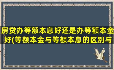 房贷办等额本息好还是办等额本金好(等额本金与等额本息的区别与好处)