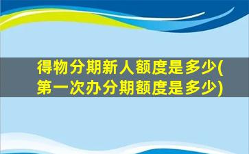得物分期新人额度是多少(第一次办分期额度是多少)