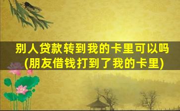 别人贷款转到我的卡里可以吗(朋友借钱打到了我的卡里)