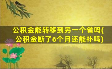 公积金能转移到另一个省吗(公积金断了6个月还能补吗)